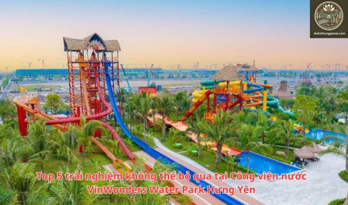 Top 5 trải nghiệm không thể bỏ qua tại Công viên nước VinWonders Water Park Hưng Yên